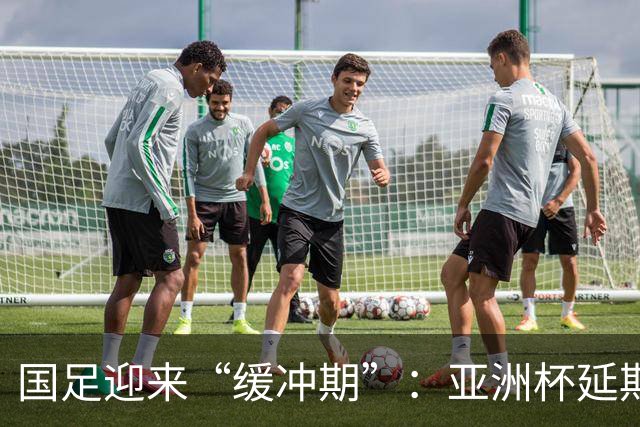 国足迎来“缓冲期”：亚洲杯延期给我们的希望